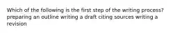 Which of the following is the first step of the writing process? preparing an outline writing a draft citing sources writing a revision