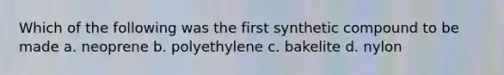 Which of the following was the first synthetic compound to be made a. neoprene b. polyethylene c. bakelite d. nylon