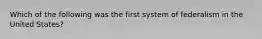 Which of the following was the first system of federalism in the United States?