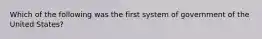 Which of the following was the first system of government of the United States?