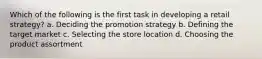 Which of the following is the first task in developing a retail strategy? a. Deciding the promotion strategy b. Defining the target market c. Selecting the store location d. Choosing the product assortment