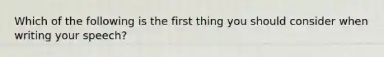 Which of the following is the first thing you should consider when writing your speech?