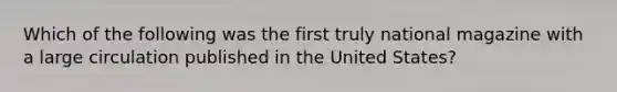 Which of the following was the first truly national magazine with a large circulation published in the United States?