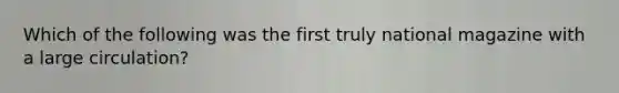 Which of the following was the first truly national magazine with a large circulation?