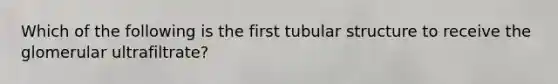 Which of the following is the first tubular structure to receive the glomerular ultrafiltrate?