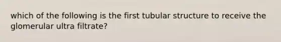 which of the following is the first tubular structure to receive the glomerular ultra filtrate?