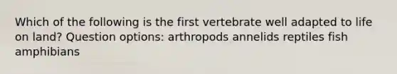 Which of the following is the first vertebrate well adapted to life on land? Question options: arthropods annelids reptiles fish amphibians