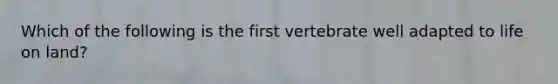 Which of the following is the first vertebrate well adapted to life on land?