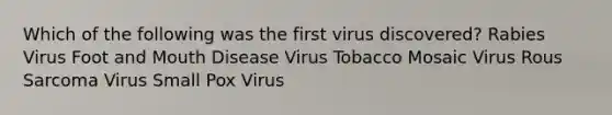 Which of the following was the first virus discovered? Rabies Virus Foot and Mouth Disease Virus Tobacco Mosaic Virus Rous Sarcoma Virus Small Pox Virus