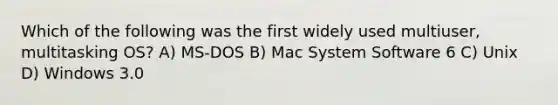 Which of the following was the first widely used multiuser, multitasking OS? A) MS-DOS B) Mac System Software 6 C) Unix D) Windows 3.0