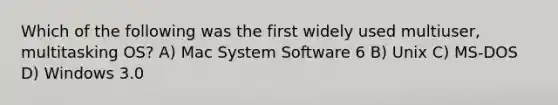 Which of the following was the first widely used multiuser, multitasking OS? A) Mac System Software 6 B) Unix C) MS-DOS D) Windows 3.0