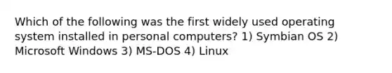 Which of the following was the first widely used operating system installed in personal computers? 1) Symbian OS 2) Microsoft Windows 3) MS-DOS 4) Linux