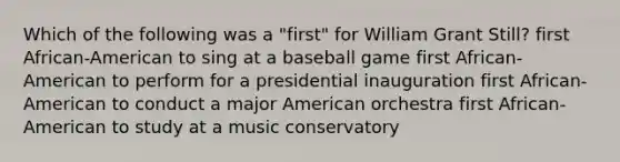 Which of the following was a "first" for William Grant Still? first African-American to sing at a baseball game first African-American to perform for a presidential inauguration first African-American to conduct a major American orchestra first African-American to study at a music conservatory