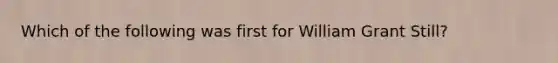 Which of the following was first for William Grant Still?