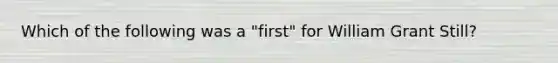 Which of the following was a "first" for William Grant Still?