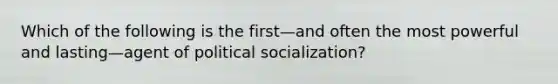 Which of the following is the first—and often the most powerful and lasting—agent of political socialization?