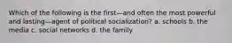 Which of the following is the first—and often the most powerful and lasting—agent of political socialization? a. schools b. the media c. social networks d. the family