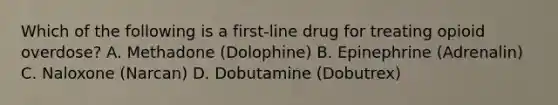 Which of the following is a first-line drug for treating opioid overdose? A. Methadone (Dolophine) B. Epinephrine (Adrenalin) C. Naloxone (Narcan) D. Dobutamine (Dobutrex)