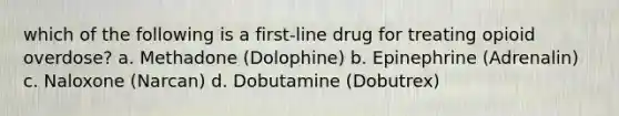 which of the following is a first-line drug for treating opioid overdose? a. Methadone (Dolophine) b. Epinephrine (Adrenalin) c. Naloxone (Narcan) d. Dobutamine (Dobutrex)