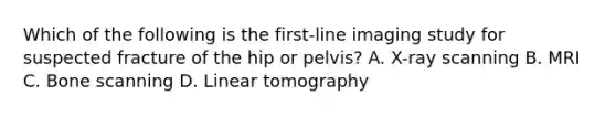 Which of the following is the first-line imaging study for suspected fracture of the hip or pelvis? A. X-ray scanning B. MRI C. Bone scanning D. Linear tomography