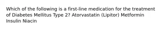 Which of the following is a first-line medication for the treatment of Diabetes Mellitus Type 2? Atorvastatin (Lipitor) Metformin Insulin Niacin