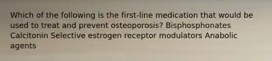 Which of the following is the first-line medication that would be used to treat and prevent osteoporosis? Bisphosphonates Calcitonin Selective estrogen receptor modulators Anabolic agents