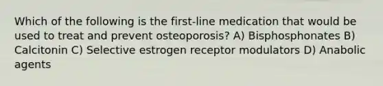 Which of the following is the first-line medication that would be used to treat and prevent osteoporosis? A) Bisphosphonates B) Calcitonin C) Selective estrogen receptor modulators D) Anabolic agents