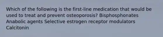 Which of the following is the first-line medication that would be used to treat and prevent osteoporosis? Bisphosphonates Anabolic agents Selective estrogen receptor modulators Calcitonin