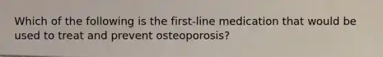 Which of the following is the first-line medication that would be used to treat and prevent osteoporosis?