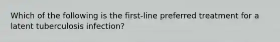 Which of the following is the first-line preferred treatment for a latent tuberculosis infection?