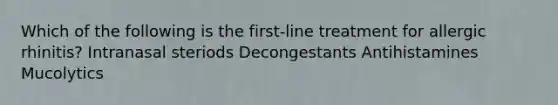 Which of the following is the first-line treatment for allergic rhinitis? Intranasal steriods Decongestants Antihistamines Mucolytics