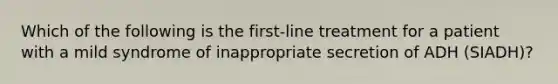 Which of the following is the first-line treatment for a patient with a mild syndrome of inappropriate secretion of ADH (SIADH)?