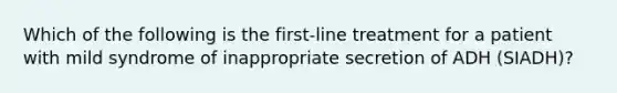 Which of the following is the first-line treatment for a patient with mild syndrome of inappropriate secretion of ADH (SIADH)?