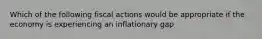 Which of the following fiscal actions would be appropriate if the economy is experiencing an inflationary gap