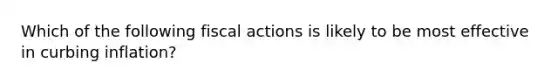 Which of the following fiscal actions is likely to be most effective in curbing inflation?