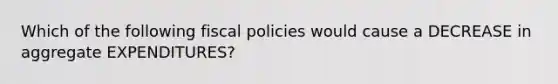 Which of the following fiscal policies would cause a DECREASE in aggregate EXPENDITURES?