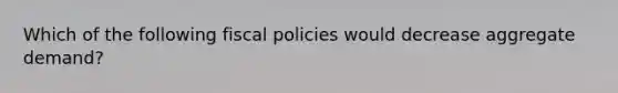 Which of the following fiscal policies would decrease aggregate demand?