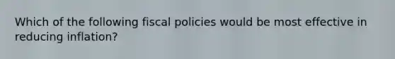 Which of the following fiscal policies would be most effective in reducing inflation?