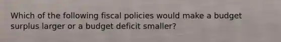 Which of the following fiscal policies would make a budget surplus larger or a budget deficit smaller?