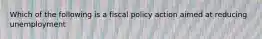 Which of the following is a fiscal policy action aimed at reducing unemployment