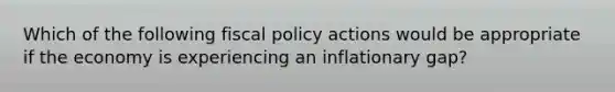 Which of the following fiscal policy actions would be appropriate if the economy is experiencing an inflationary gap?