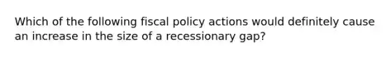 Which of the following fiscal policy actions would definitely cause an increase in the size of a recessionary gap?