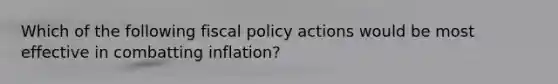 Which of the following fiscal policy actions would be most effective in combatting inflation?