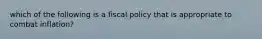 which of the following is a fiscal policy that is appropriate to combat inflation?