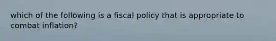 which of the following is a fiscal policy that is appropriate to combat inflation?