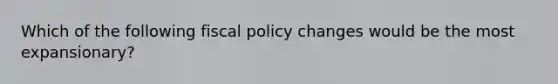 Which of the following fiscal policy changes would be the most expansionary?