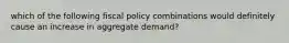 which of the following fiscal policy combinations would definitely cause an increase in aggregate demand?