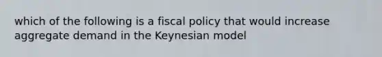 which of the following is a fiscal policy that would increase aggregate demand in the Keynesian model