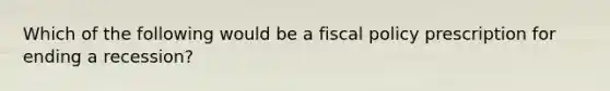 Which of the following would be a fiscal policy prescription for ending a recession?