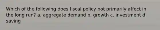 Which of the following does fiscal policy not primarily affect in the long run? a. aggregate demand b. growth c. investment d. saving